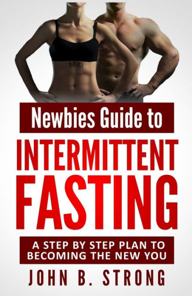 Newbies Guide To Intermittent Fasting : A Step By Step Plan To Becoming The New You