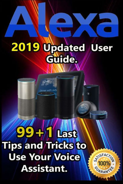 Alexa: 2019 Updated User Guide . 99+1 Last Tips and Tricks to Use Your Voice Assistant.