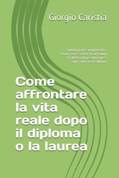 Come affrontare la vita reale dopo il diploma o la laurea: Consigli pratici su università e lavoro, come scrivere il curriculum e la lettera di ... come superare il colloquio (Italian Edition)