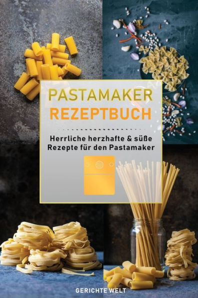 Pastamaker Rezeptbuch: Herrliche Herzhafte & Süße Rezepte Für Den Pastamaker (German Edition)