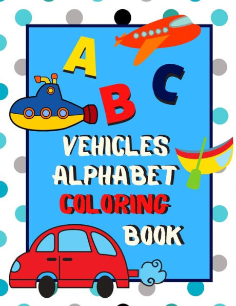 Vehicles Alphabet Coloring Book : An Abc Vehicles Alphabet Activity Coloring Book For Toddlers And Preschoolers To Learn English Alphabet, Cute And Simple, Single-Sided Printing For More Fun!