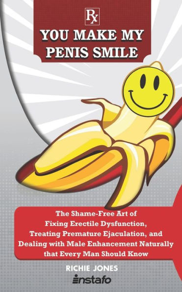 You Make My Penis Smile : The Shame-Free Art Of Fixing Erectile Dysfunction, Treating Premature Ejaculation, And Dealing With Male Enhancement Naturally That Every Man Should Know