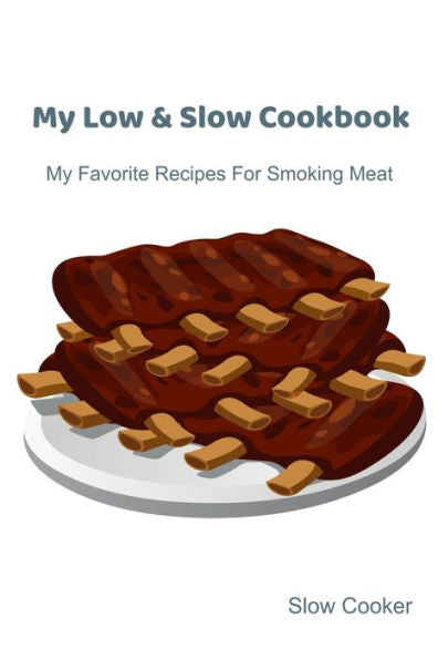 My Low & Slow Cookbook : My Favorite Recipes For Smoking Meat - 9781695189751