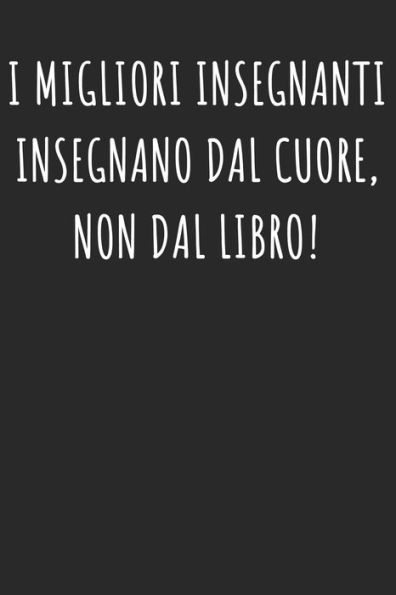 I MIGLIORI INSEGNANTI INSEGNANO DAL CUORE, NON DAL LIBRO!: Regalo Per Insegnante - Per Il Preferito Professoressa Professore - Donne E uomo (Italian Edition)