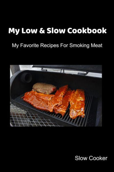 My Low & Slow Cookbook : My Favorite Recipes For Smoking Meat - 9781695413931