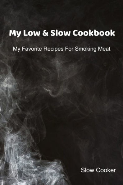 My Low & Slow Cookbook : My Favorite Recipes For Smoking Meat - 9781695415089