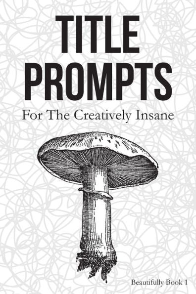 Title Prompts : For The Creatively Insane: Beautifully