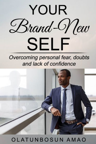 Your Brand-New Self : Overcoming Personal Fear, Doubts And Lack Of Confidence