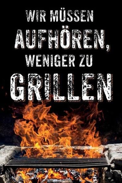 Wir Müssen Aufhören, Weniger Zu Grillen : Leeres Diy Rezeptbuch Und Kochbuch Für Männer Zum Selberschreiben Für Die Geilsten Rezepte, Zum Sammeln Und Verschenken, Für Pfanne, Herd, Bbq-Smoker Und Grill