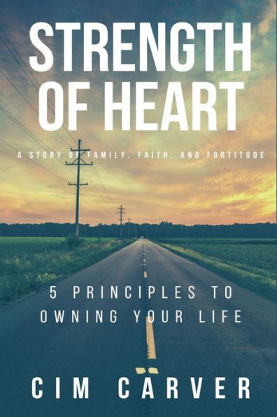 Strength Of Heart : A Story Of Family, Faith, And Fortitude: 5 Principles To Owning Your Life