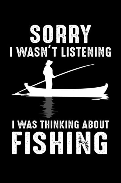 Sorry I Wasn't Listening I Was Thinking About Fishing : Write Down Everything You Need For Your Fishing Trip