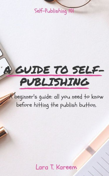 A Guide to Self-Publishing: A Beginner's Guide: All You Need to Know Before Hitting the Publish Button.