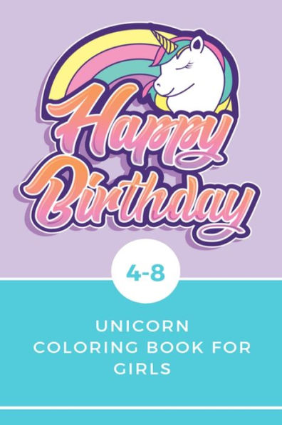 HAPPY BIRTHDAY UNICORN COLORING BOOK FOR GIRLS 4-8: Best Book for Kids Ages 4-8 with beautiful collection of 100 unicorns illustrations