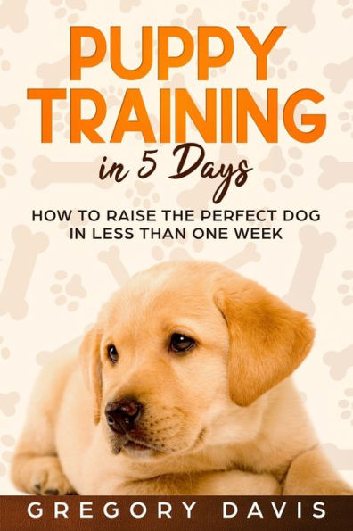 Puppy Training In 5 Days : How To Raise The Perfect Dog In Less Than One Week