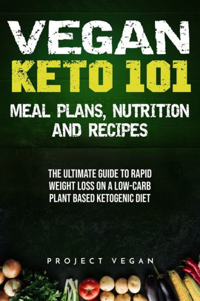 Vegan Keto 101 - Meals, Plans, Nutrition And Recipes : The Ultimate Guide To Rapid Weight Loss On A Low-Carb Plant Based Ketogenic Diet