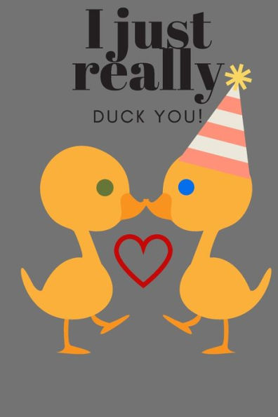 I JUST REALLY DUCK YOU!: BIRTHDAY, SWEETEST DAY, VALENTINE's DAY, EASTER, OR JUST BECAUSE