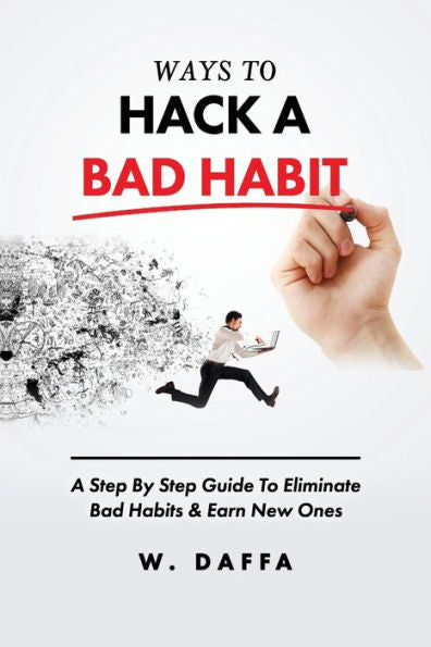 Ways To Hack A Bad Habit : A Step By Step Guide To Eliminate Bad Habits & Earn New Ones