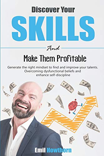 DISCOVER YOUR SKILLS AND MAKE THEM PROFITABLE: Generate the Right Mindset to Find and Improve your Talents. Overcoming Dysfunctional Beliefs and Enhance Self-Discipline.