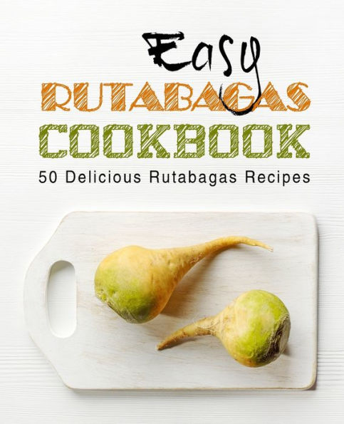 Easy Rutabagas Cookbook: 50 Delicious Rutabagas Recipes (2nd Edition)