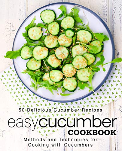 Easy Cucumber Cookbook: 50 Delicious Cucumber Recipes; Methods and Techniques for Cooking with Cucumbers (2nd Edition)