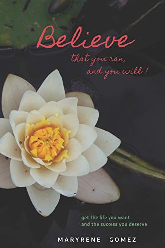 Believe that you can, and you will!: Get the life you want and the success you deserve.
