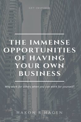 The Immense Opportunities Of Having Your Own Business : Why Work For Others When You Can Work For Yourself?
