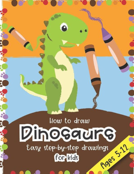 How to Draw Dinosaurs Easy step-by-step drawings for kids Ages 5-12: Fun for boys and girls, PreK, Kindergarten, First and Second grade