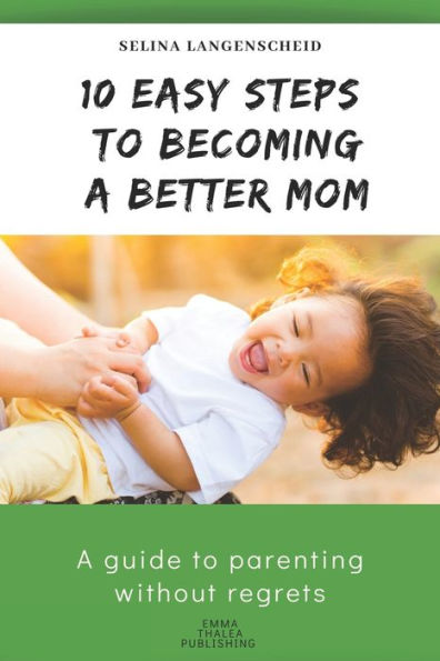 10 Easy Steps to Becoming a Better Mom | Selina Langenscheid: A guide to parenting without regrets | EMMA THALEA PUBLISHING