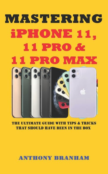 Mastering Iphone 11, 11 Pro And 11 Pro Max : The Ultimate Guide With Tips And Tricks That Should Have Been In The Box