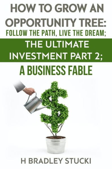 How to Grow an Opportunity Tree: Follow the Path, Live the Dream; The Ultimate Investment Part 2; A Business Fable