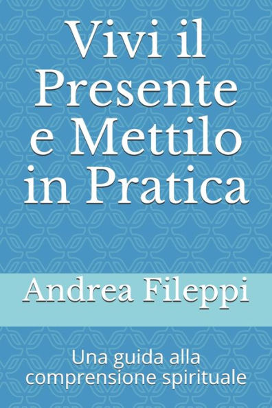 Vivi Il Presente E Mettilo In Pratica : Una Guida Alla Comprensione Spirituale