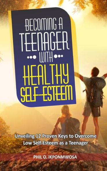 Becoming A Teenager With Healthy Self-Esteem: Unveiling 12 Proven Keys to Overcome Low Self-Esteem as a Teenager