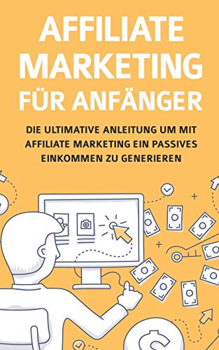 Affiliate Marketing f??r Anfanger: Die ultimative Anleitung um mit Affiliate Marketing ein passives Einkommen zu generieren (German Edition)