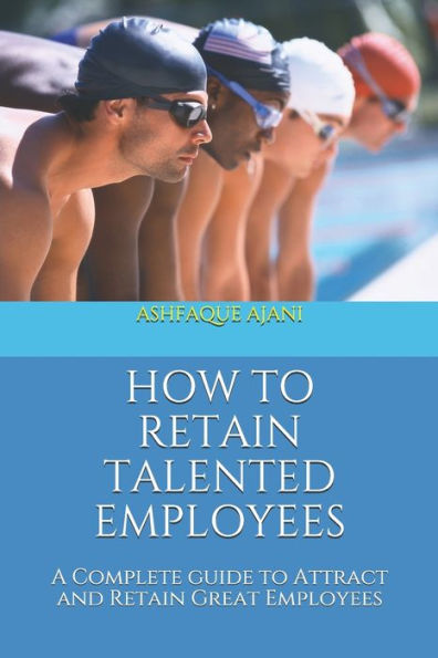 HOW TO RETAIN TALENTED EMPLOYEES: A Complete guide to Attract and Retain Great Employees - 9781698970868