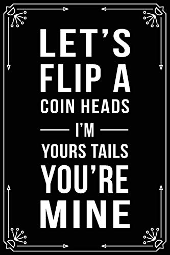 LET's FLIP A COIN HEADS I'M YOUR TAILS YOU'RE MINE: Funny valentines anniversary relationship quote gift notebook, 6'X9" 100 pages.