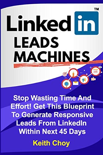 LinkedIn Leads Machines: Stop Wasting Time And Effort! Get This Blueprint To Generate Responsive Leads From LinkedIn Within 45 Days