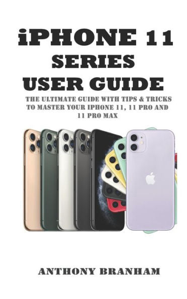 iPHONE 11 SERIES USER GUIDE: THE ULTIMATE GUIDE WITH TIPS & TRICKS TO MASTER YOUR iPHONE 11, 11 PRO AND 11 PRO MAX