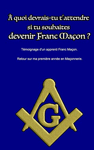 A quoi devrais-tu t'attendre si tu souhaites devenir Franc Ma????on ?: T??moignage d'un apprenti Franc Ma????on. Retour sur ma premiere ann??e en ma????onnerie. (French Edition)