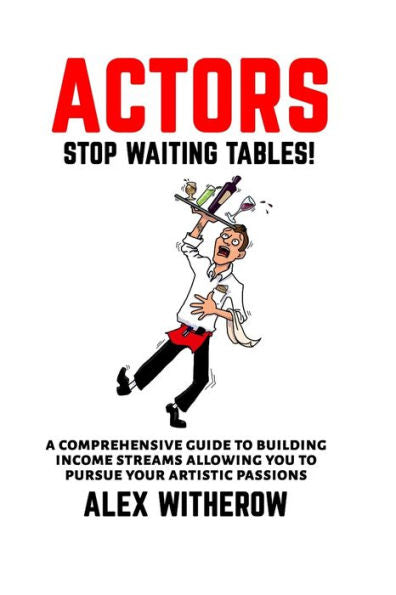 Actors! Stop Waiting Tables!: A Comprehensive Guide To Building Income Streams Allowing You To Pursue Your Artistic Passions