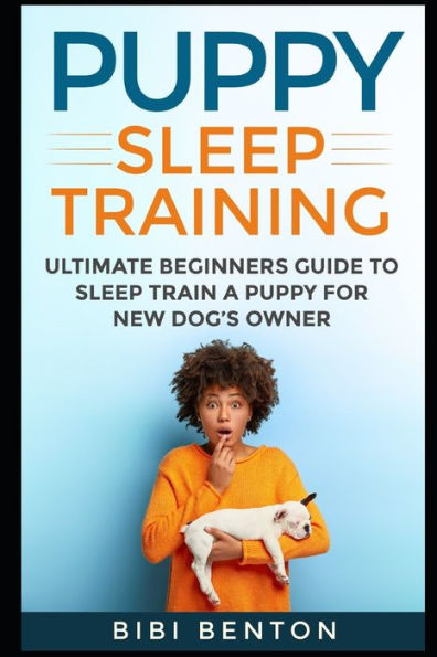 Puppy Sleep Training : Ultimate Beginners Guide To Sleep Train A Puppy For New Dog's Owner