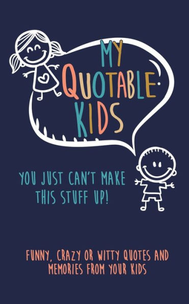 My Quotable Kids : You Just Can't Make This Stuff Up!: Funny, Crazy Or Witty Quotes And Memories From Your Kids