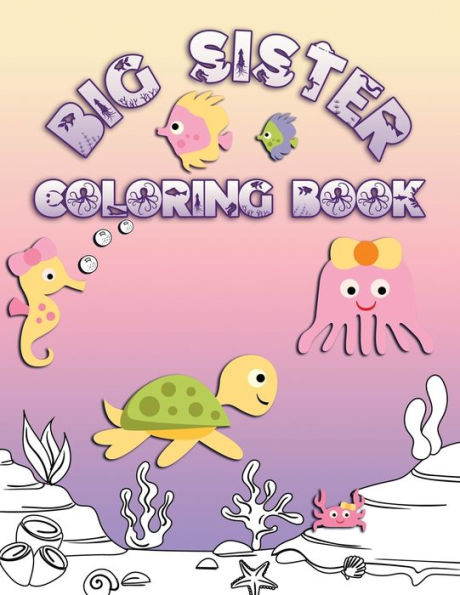 Big Sister Coloring Book: Perfect For Big Sisters Ages 2-6: Cute Gift Idea for Toddlers, Coloring Pages for Ocean and Sea Creature Loving Kids