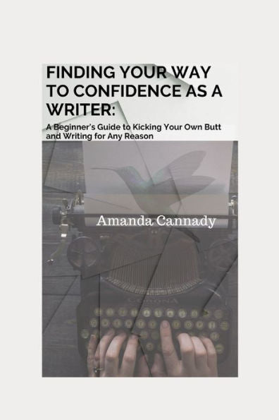 Finding Your Way to Confidence as a Writer: A Beginner's Guide to Kicking Your Own Butt and Writing for Any Reason