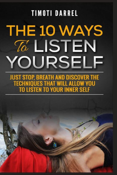 The 10 Ways To Listen Yourself : Just Stop, Breath And Discover The Techniques That Will Allow You To Listen To Your Inner Self