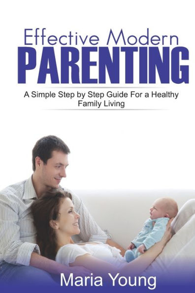 EFFECTIVE MODERN PARENTING GUIDE: A SIMPLE STEP BY STEP PARENTING GUIDE YOU STILL DON’T KNOW