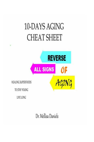 10-DAYS AGING CHEAT-SHEET: REVERSE ALL SIGNS OF AGING:: Natural Anti-Aging Foods and Drinks: Healing Superfoods to Stay Young Live Long