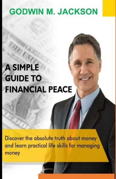 A SIMPLE GUIDE TO FINANCIAL PEACE: Discover the truth about money and learn practical life skills for managing money