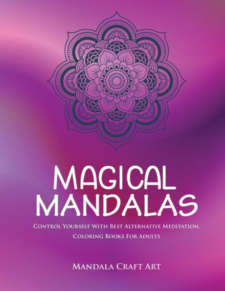 Magical Mandalas : Control Yourself With Best Alternative Meditation, Coloring Books For Adults ( Unique Patterns Pages For Relaxation And Peace )