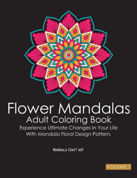 Flower Mandalas Adult Coloring Book Volume 1: Experience Ultimate Changes In Your Life With Unique Mandala Floral Design Pattern Pages ( Meditation And Stress Relief ) (Flower Mandala Pattern)