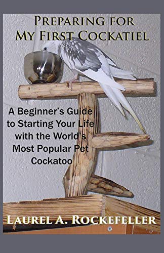 Preparing For My First Cockatiel: A Beginner's Guide to Starting Your Life with the World's Most Popular Pet Cockatoo (Life With Cockatiels)
